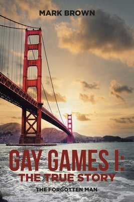 Gay Games I: the True Story: The Forgotten Man by Brown, Mark