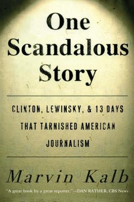 One Scandalous Story: Clinton, Lewinsky, and Thirteen Days That Tarnished American Journalism by Kalb, Marvin
