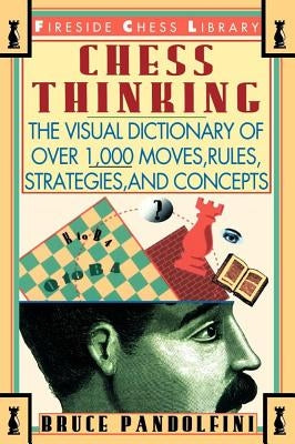 Chess Thinking: The Visual Dictionary of Chess Moves, Rules, Strategies and Concepts by Pandolfini, Bruce