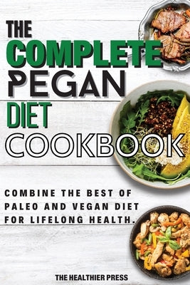 The Complete Pegan Diet Cookbook: Combine The Best Of Paleo And Vegan Diet For Lifelong Health. by Press, The Healthier