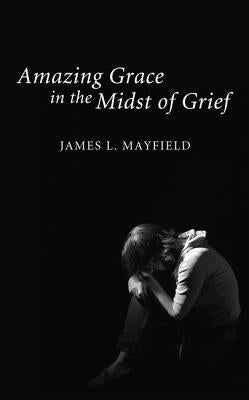 Amazing Grace in the Midst of Grief by Mayfield, James L.
