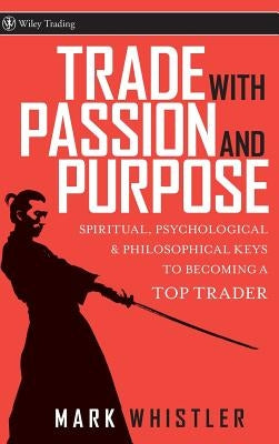 Trade with Passion and Purpose: Spiritual, Psychological, and Philosophical Keys to Becoming a Top Trader by Whistler, Mark