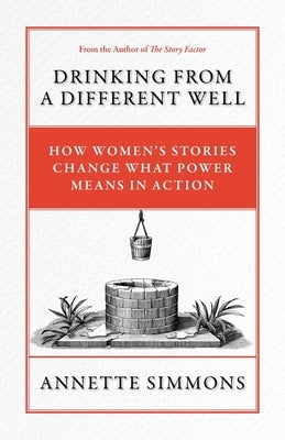 Drinking From a Different Well: How Women's Stories Change What Power Means in Action by Simmons, Annette