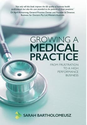 Growing a Medical Practice: From frustration to a high performance business by Bartholomeusz, Sarah