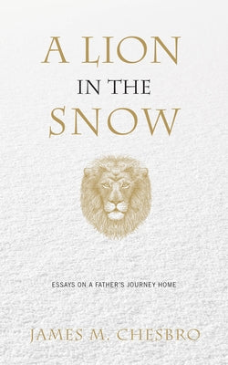 A Lion in the Snow: Essays on a Father's Journey Home by Chesbro, James M.