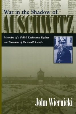 War in the Shadow of Auschwitz: Memoirs of a Polish Resistance Fighter and Survivor of the Death Camps by Wiernicki, John