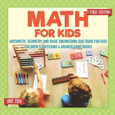 Math for Kids First Edition - Arithmetic, Geometry and Basic Engineering Quiz Book for Kids - Children's Questions & Answer Game Books by Dot Edu