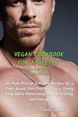 VEGAN COOKBOOK FOR ATHLETES Dessert and Snack - Sauces and Dips: 51 High-Protein Delicious Recipes for a Plant-Based Diet Plan and For a Strong Body W by Smith, Daniel