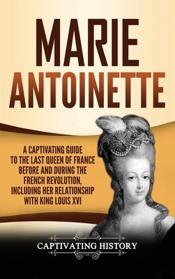 Marie Antoinette: A Captivating Guide to the Last Queen of France Before and During the French Revolution, Including Her Relationship wi by History, Captivating