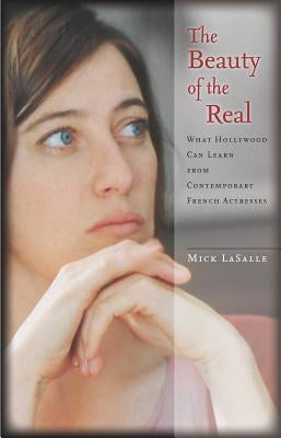 The Beauty of the Real: What Hollywood Can Learn from Contemporary French Actresses by Lasalle, Mick