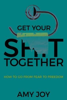 Get Your Shit Together: How to Go from Fear to Freedom by Joy, Amy