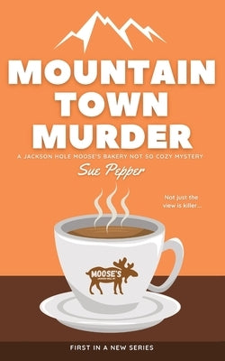 Mountain Town Murder: A Jackson Hole Moose's Bakery Not So Cozy Mystery by Pepper, Sue