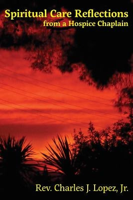 Spiritual Care Reflections from a Hospice Chaplain by Lopez, Charles J., Jr.