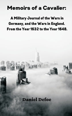 Memoirs of a Cavalier: A Military Journal of the Wars in Germany, and the Wars in England. From the Year 1632 to the Year 1648 by Defoe, Daniel