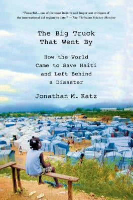 The Big Truck That Went by: How the World Came to Save Haiti and Left Behind a Disaster by Katz, Jonathan M.