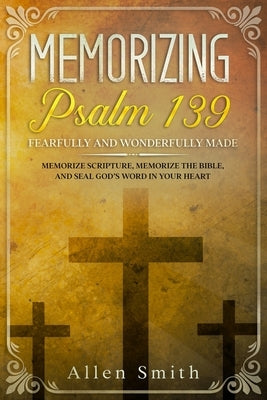 Memorizing Psalm 139 - Fearfully and Wonderfully Made: Memorize Scripture, Memorize the Bible, and Seal God's Word in Your Heart by Smith, Allen