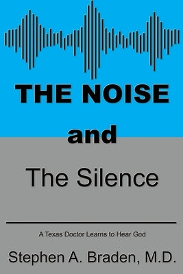 The Noise and The Silence: A Texas doctor learns to hear God by Braden, Stephen A.