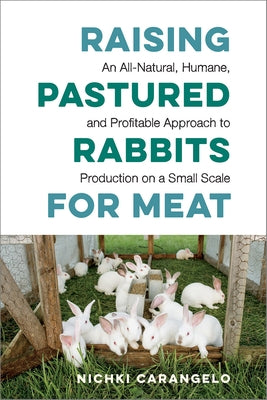 Raising Pastured Rabbits for Meat: An All-Natural, Humane, and Profitable Approach to Production on a Small Scale by Carangelo, Nichki