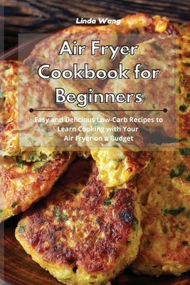 Air Fryer Cookbook for Beginners: Easy and Delicious Low-Carb Recipes to Learn Cooking with Your Air Fryer on a Budget by Wang, Linda