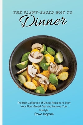 The Plant-Based Way to Dinner: The Best Collection of Dinner Recipes to Start Your Plant-Based Diet and Improve Your Lifestyle by Ingram, Dave