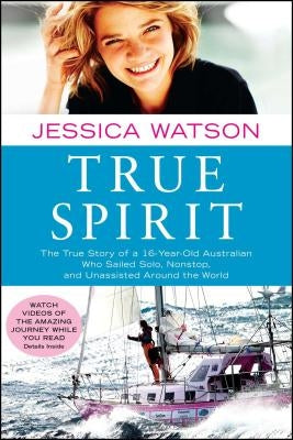 True Spirit: The True Story of a 16-Year-Old Australian Who Sailed Solo, Nonstop, and Unassisted Around the World by Watson, Jessica