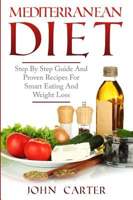 Mediterranean Diet: Step By Step Guide And Proven Recipes For Smart Eating And Weight Loss by Carter, John