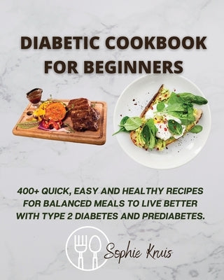 Diabetic Cookbook for Beginners: 400+ Quick, Easy and Healthy Recipes for Balanced Meals to Live Better with Type 2 Diabetes and Prediabetes. by Kruis, Sophie