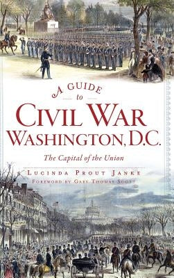 A Guide to Civil War Washington, D.C.: The Capital of the Union by Janke, Lucinda Prout
