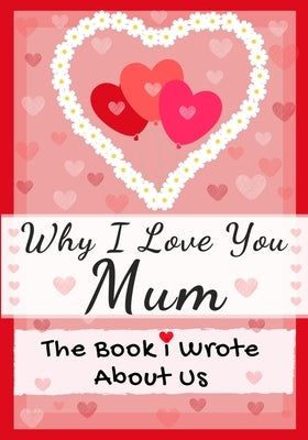 Why I Love You Mum: The Book I Wrote About Us - Perfect for Kids Valentine's Day Gift, Birthdays, Christmas, Anniversaries, Mother's Day o by Publishing Group, The Life Graduate