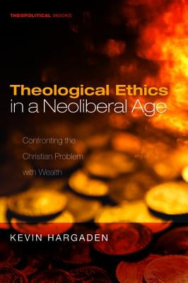 Theological Ethics in a Neoliberal Age: Confronting the Christian Problem with Wealth by Hargaden, Kevin