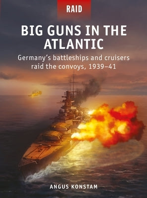 Big Guns in the Atlantic: Germany's Battleships and Cruisers Raid the Convoys, 1939-41 by Konstam, Angus
