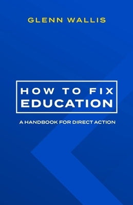 How to Fix Education: A Handbook for Direct Action by Wallis, Glenn