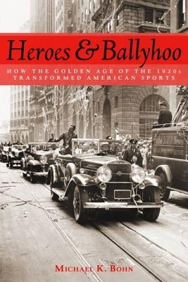 Heroes and Ballyhoo: How the Golden Age of the 1920s Transformed American Sports by Bohn, Michael K.