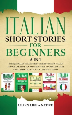 Italian Short Stories for Beginners 5 in 1: Over 500 Dialogues and Daily Used Phrases to Learn Italian in Your Car. Have Fun & Grow Your Vocabulary, w by Learn Like a Native
