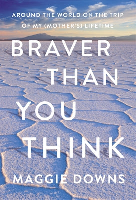Braver Than You Think: Around the World on the Trip of My (Mother's) Lifetime by Downs, Maggie