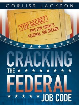 Cracking the Federal Job Code: Top Secret Tips for Today's Federal Job Seeker by Jackson, Corliss