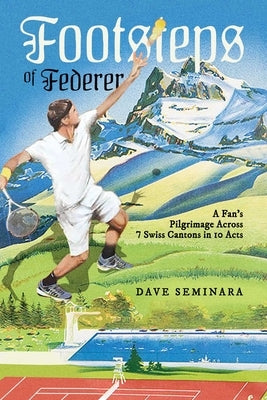 Footsteps of Federer: A Fan's Pilgrimage Across 7 Swiss Cantons in 10 Acts by Seminara, Dave