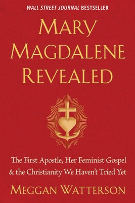 Mary Magdalene Revealed: The First Apostle, Her Feminist Gospel & the Christianity We Haven't Tried Yet by Watterson, Meggan