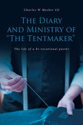 The Diary and Ministry of "The Tentmaker": The life of a bi-vocational pastor by Mosher, Charles W.