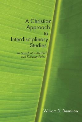 A Christian Approach to Interdisciplinary Studies: In Search of a Method and Starting Point by Dennison, William