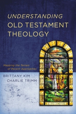 Understanding Old Testament Theology: Mapping the Terrain of Recent Approaches by Kim, Brittany