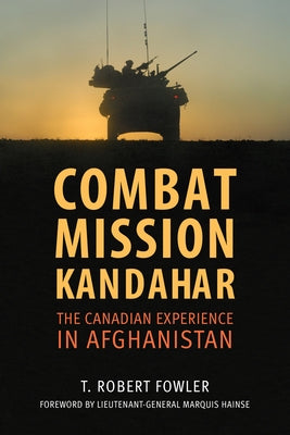 Combat Mission Kandahar: The Canadian Experience in Afghanistan by Fowler, T. Robert