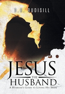 Jesus the Husband: A Husband's Guide to Loving His Bride by D R Rudisill
