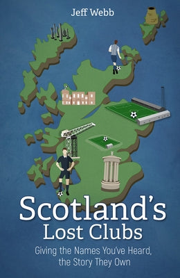 Scotland's Lost Clubs: Giving the Names You've Heard, the Story They Own by Webb, Jeff