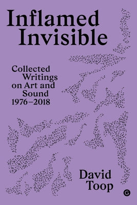 Inflamed Invisible: Collected Writings on Art and Sound, 1976-2018 by Toop, David
