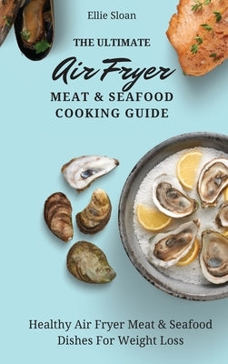 The Ultimate Air Fryer Meat & Seafood Cooking Guide: Healthy Air Fryer Meat & Seafood Dishes For Weight Loss by Sloan, Ellie