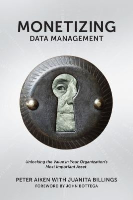 Monetizing Data Management: Finding the Value in Your Organization's Most Important Asset by Aiken, Peter