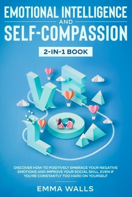 Emotional Intelligence and Self-Compassion 2-in-1 Book: Discover How to Positively Embrace Your Negative Emotions and Improve Your Social Skill, Even by 