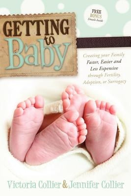 Getting to Baby: Creating Your Family Faster, Easier and Less Expensive Through Fertility, Adoption, or Surrogacy by Collier, Victoria