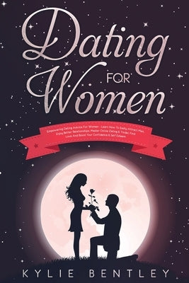 Dating For Women: Empowering Dating Advice For Women - Learn How To Easily Attract Men, Enjoy Better Relationships, Master Online Dating by Bentley, Kylie